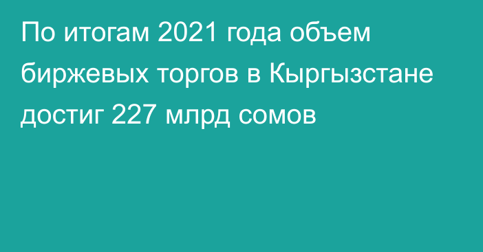 По итогам 2021 года объем биржевых торгов в Кыргызстане достиг 227 млрд сомов