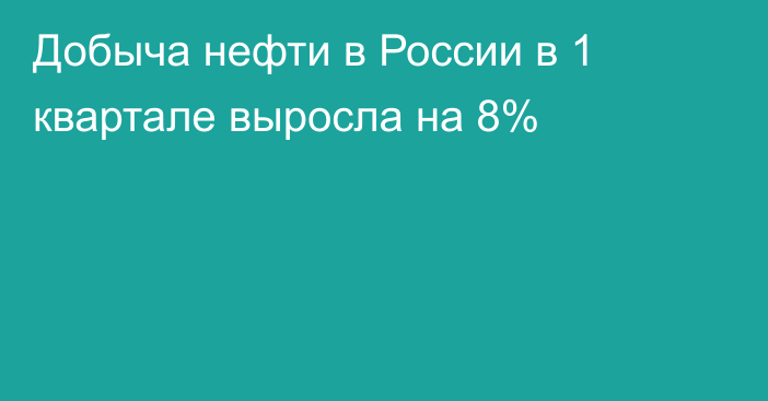 Добыча нефти в России в 1 квартале выросла на 8%