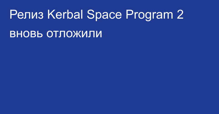 Релиз Kerbal Space Program 2 вновь отложили