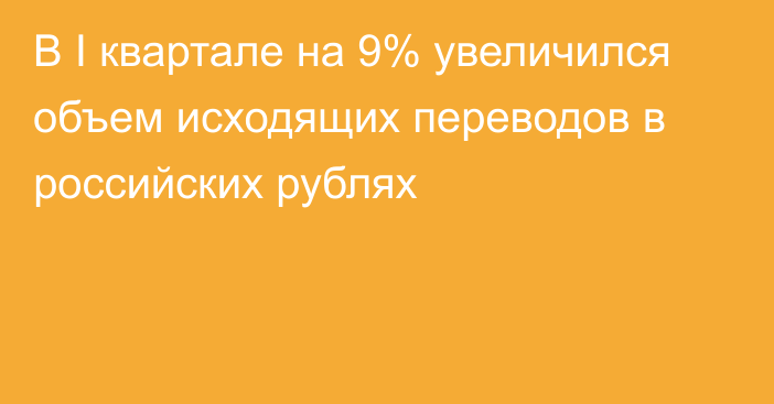 В I квартале на 9% увеличился объем исходящих переводов в российских рублях