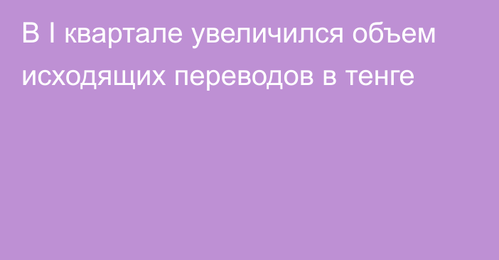 В I квартале увеличился объем исходящих переводов в тенге