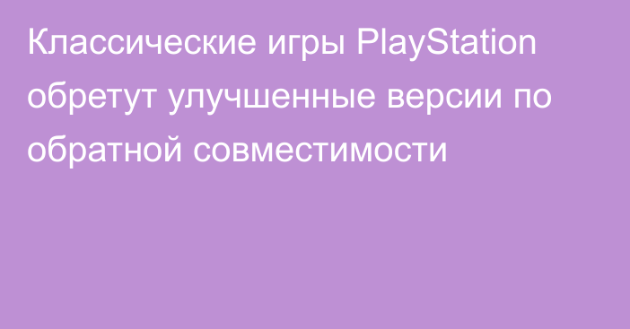 Классические игры PlayStation обретут улучшенные версии по обратной совместимости