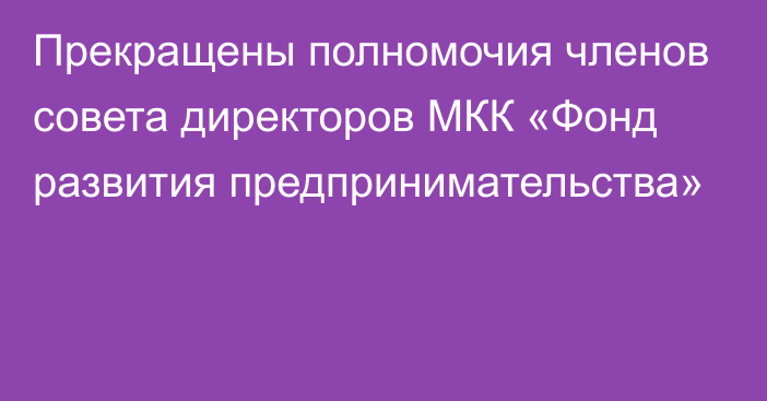 Прекращены полномочия членов совета директоров МКК «Фонд развития предпринимательства»