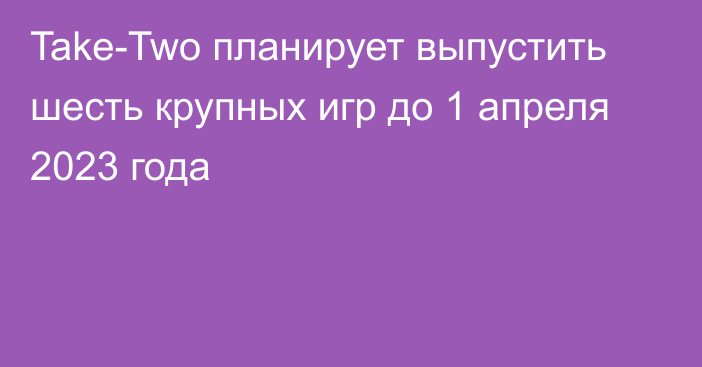 Take-Two планирует выпустить шесть крупных игр до 1 апреля 2023 года