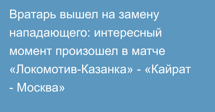 Вратарь вышел на замену нападающего: интересный момент произошел в матче «Локомотив-Казанка» - «Кайрат - Москва»