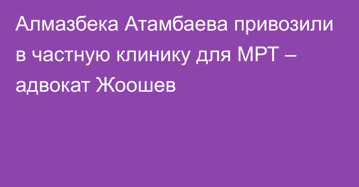 Алмазбека Атамбаева привозили в частную клинику для МРТ – адвокат Жоошев