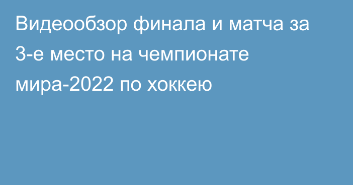 Видеообзор финала и матча за 3-е место на чемпионате мира-2022 по хоккею