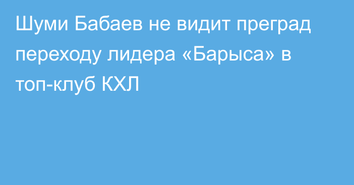 Шуми Бабаев не видит преград переходу лидера «Барыса» в топ-клуб КХЛ