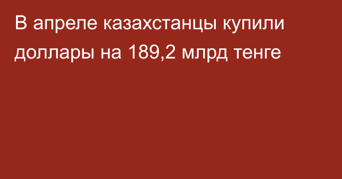 В апреле казахстанцы купили доллары на 189,2 млрд тенге