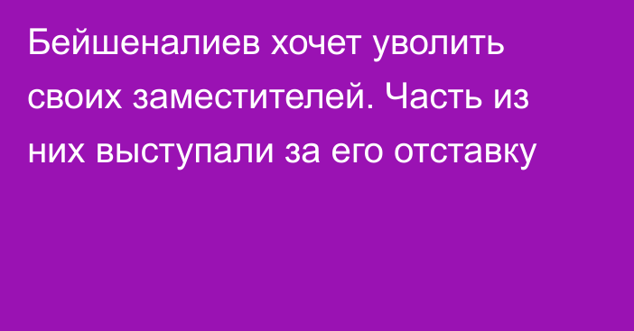 Бейшеналиев хочет уволить своих заместителей. Часть из них выступали за его отставку