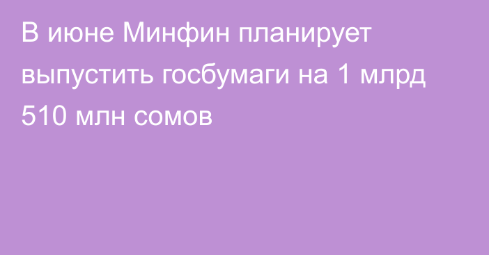 В июне Минфин планирует выпустить госбумаги на 1 млрд 510 млн сомов