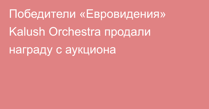 Победители «Евровидения» Kalush Orchestra продали награду с аукциона