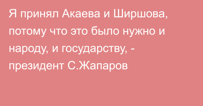Я принял Акаева и Ширшова, потому что это было нужно и народу, и государству, - президент С.Жапаров