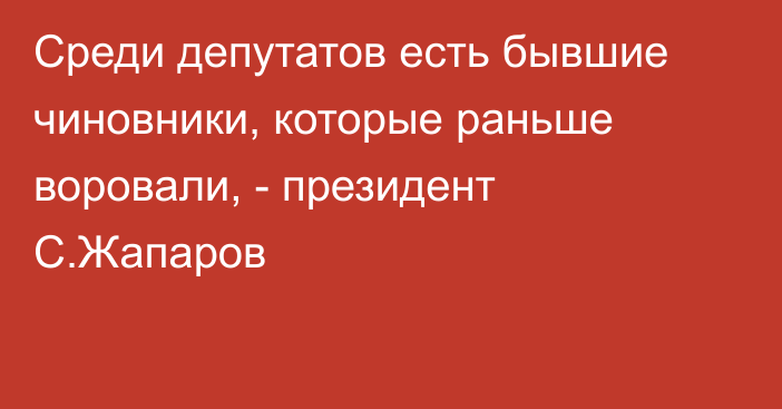 Среди депутатов есть бывшие чиновники, которые раньше воровали, - президент С.Жапаров