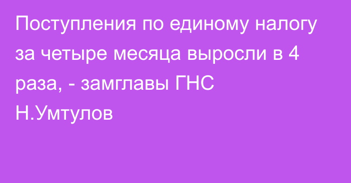 Поступления по единому налогу за четыре месяца выросли в 4 раза, - замглавы ГНС Н.Умтулов