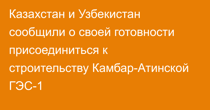 Казахстан и Узбекистан сообщили о своей готовности присоединиться к строительству Камбар-Атинской ГЭС-1