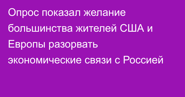 Опрос показал желание большинства жителей США и Европы разорвать экономические связи с Россией