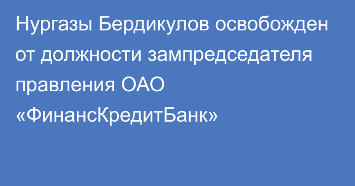 Нургазы Бердикулов освобожден от должности зампредседателя правления ОАО «ФинансКредитБанк»