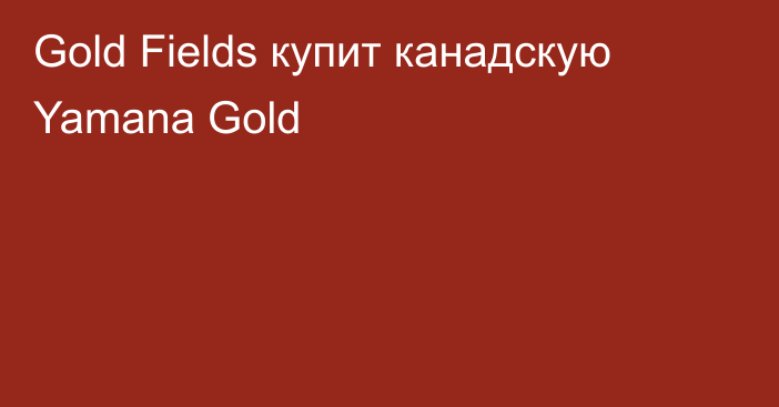 Gold Fields купит канадскую Yamana Gold