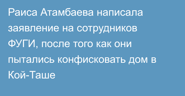 Раиса Атамбаева написала заявление на сотрудников ФУГИ, после того как они пытались конфисковать дом в Кой-Таше