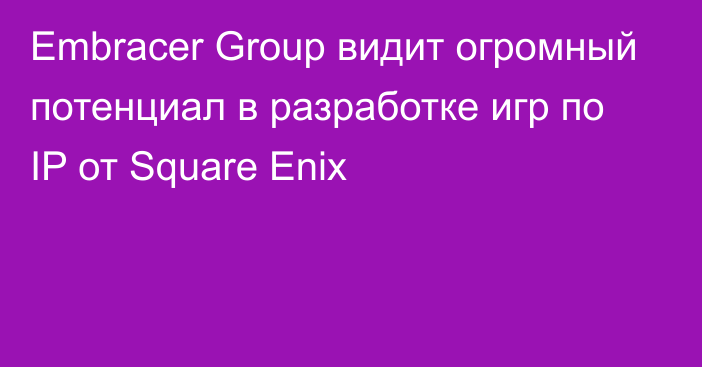 Embracer Group видит огромный потенциал в разработке игр по IP от Square Enix