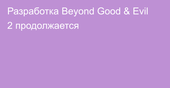 Разработка Beyond Good & Evil 2 продолжается