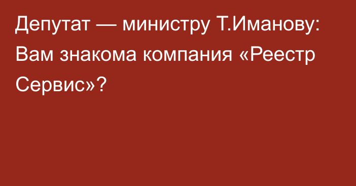 Депутат — министру Т.Иманову: Вам знакома компания «Реестр Сервис»?