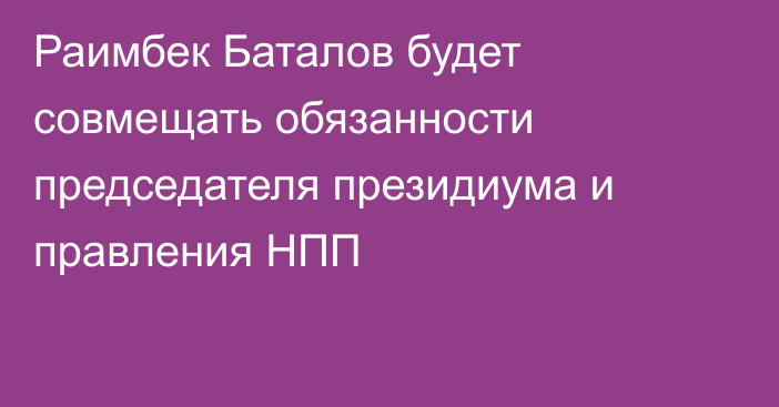 Раимбек Баталов будет совмещать обязанности председателя президиума и правления НПП