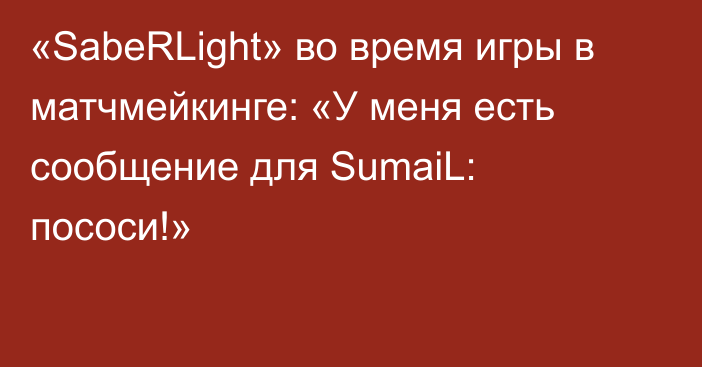 «SabeRLight» во время игры в матчмейкинге: «У меня есть сообщение для SumaiL: пососи!»