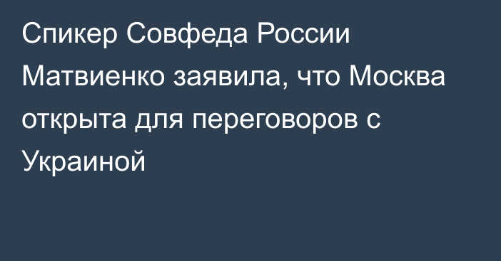 Спикер Совфеда России Матвиенко заявила, что Москва открыта для переговоров с Украиной