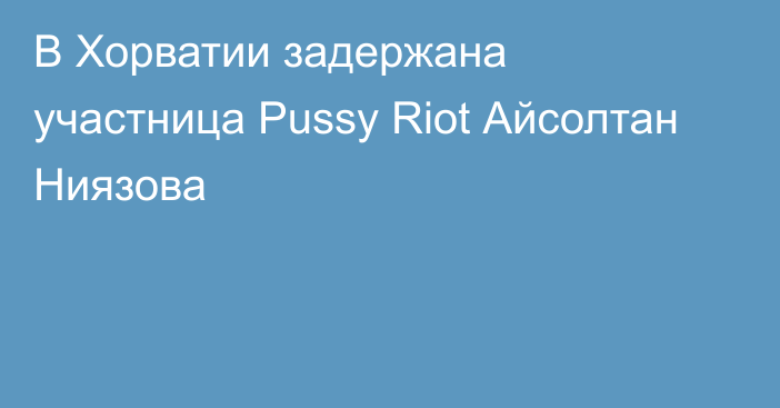 В Хорватии задержана участница Pussy Riot Айсолтан Ниязова
