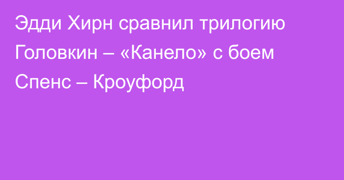 Эдди Хирн сравнил трилогию Головкин – «Канело» с боем Спенс – Кроуфорд