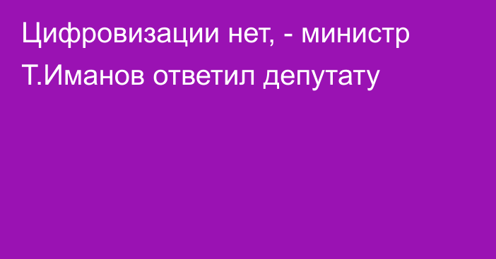 Цифровизации нет, - министр Т.Иманов ответил депутату