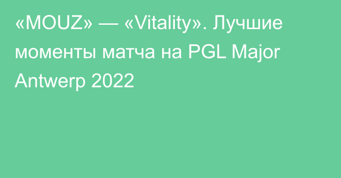 «MOUZ» — «Vitality». Лучшие моменты матча на PGL Major Antwerp 2022