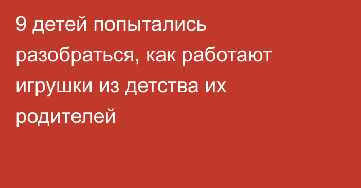 9 детей попытались разобраться, как работают игрушки из детства их родителей