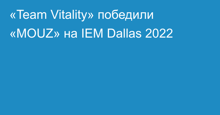 «Team Vitality» победили «MOUZ» на IEM Dallas 2022