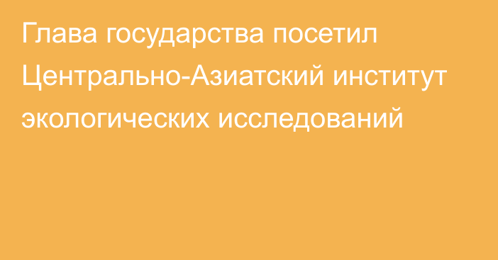 Глава государства посетил Центрально-Азиатский институт экологических исследований