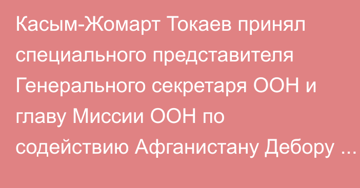 Касым-Жомарт Токаев принял специального представителя Генерального секретаря ООН и главу Миссии ООН по содействию Афганистану Дебору Лайонс