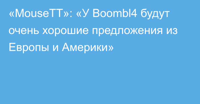 «MouseTT»: «У Boombl4 будут очень хорошие предложения из Европы и Америки»