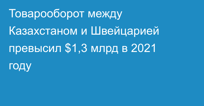 Товарооборот между Казахстаном и Швейцарией превысил $1,3 млрд в 2021 году