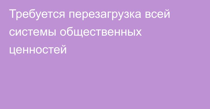 Требуется перезагрузка всей системы общественных ценностей