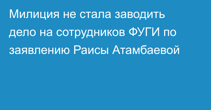 Милиция не стала заводить дело на сотрудников ФУГИ по заявлению Раисы Атамбаевой