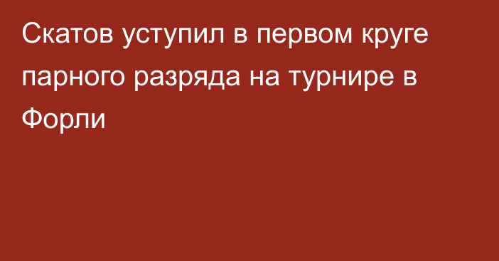 Скатов уступил в первом круге парного разряда на турнире в Форли