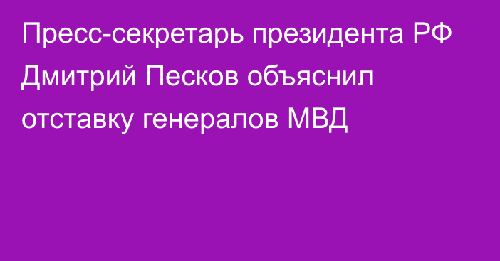 Пресс-секретарь президента РФ Дмитрий Песков объяснил отставку генералов МВД