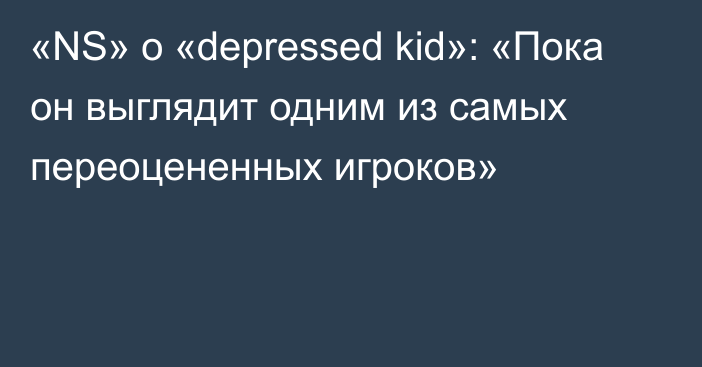 «NS» о «depressed kid»: «Пока он выглядит одним из самых переоцененных игроков»