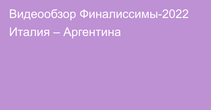 Видеообзор Финалиссимы-2022 Италия – Аргентина