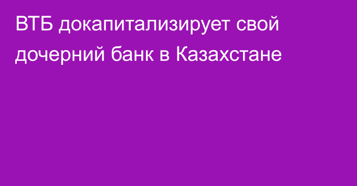 ВТБ докапитализирует свой дочерний банк в Казахстане