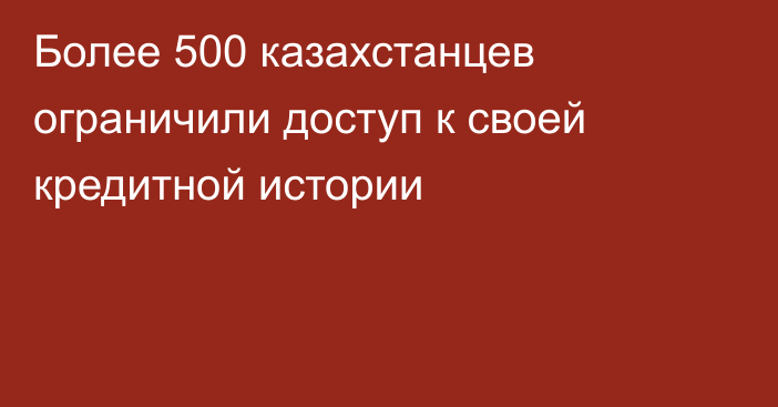 Более 500 казахстанцев ограничили доступ к своей кредитной истории