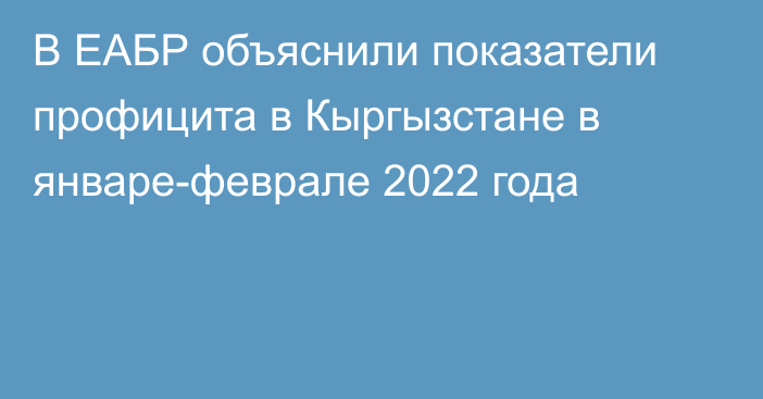 В ЕАБР объяснили показатели профицита в Кыргызстане в январе-феврале 2022 года