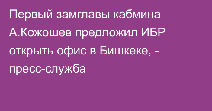 Первый замглавы кабмина А.Кожошев предложил ИБР открыть офис в Бишкеке, - пресс-служба